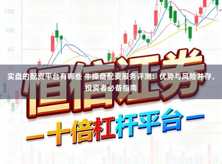 实盘的配资平台有哪些 牛操盘配资服务评测：优势与风险并存，投资者必备指南