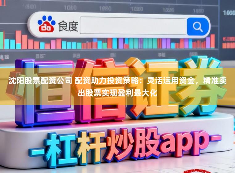 沈阳股票配资公司 配资助力投资策略：灵活运用资金，精准卖出股票实现盈利最大化