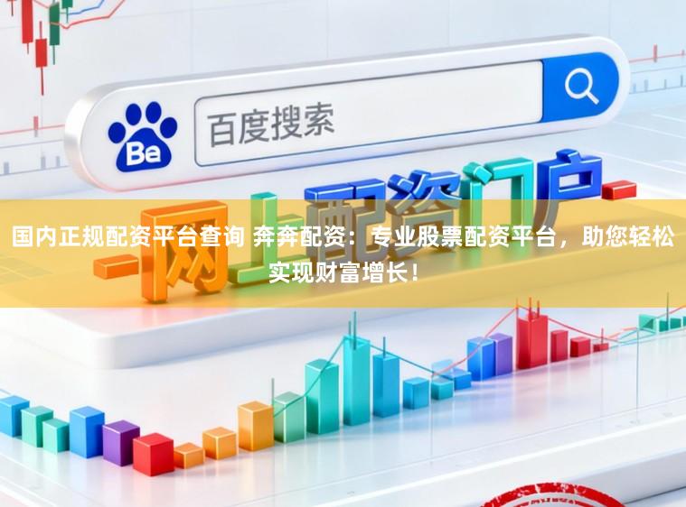 国内正规配资平台查询 奔奔配资：专业股票配资平台，助您轻松实现财富增长！