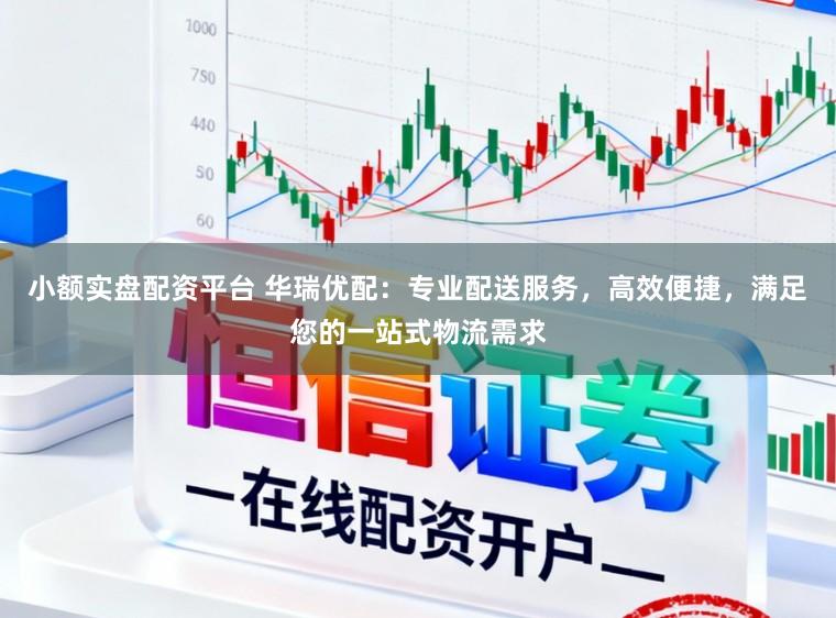 小额实盘配资平台 华瑞优配：专业配送服务，高效便捷，满足您的一站式物流需求