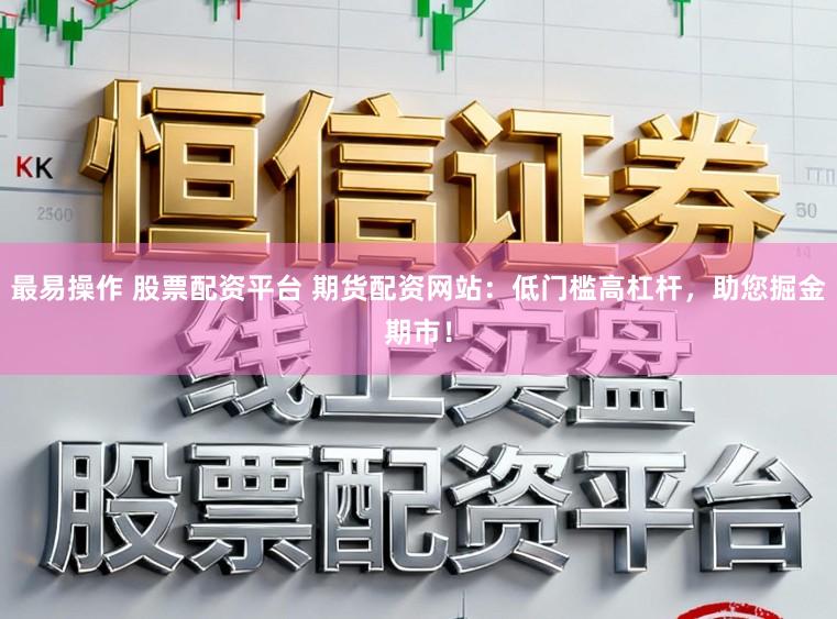 最易操作 股票配资平台 期货配资网站：低门槛高杠杆，助您掘金期市！