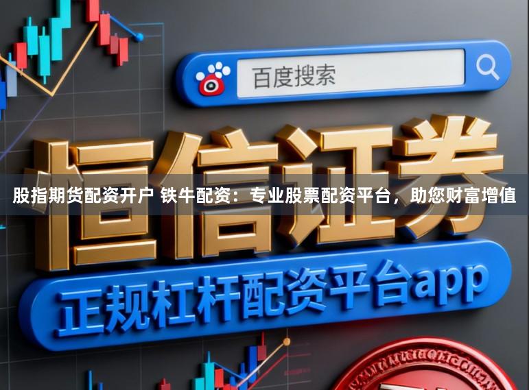 股指期货配资开户 铁牛配资：专业股票配资平台，助您财富增值
