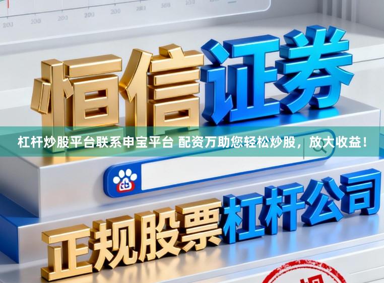 杠杆炒股平台联系申宝平台 配资万助您轻松炒股，放大收益！
