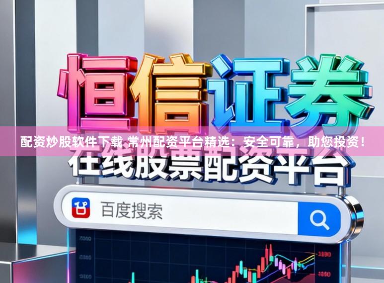 配资炒股软件下载 常州配资平台精选：安全可靠，助您投资！