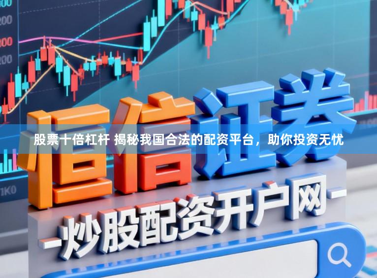 股票十倍杠杆 揭秘我国合法的配资平台，助你投资无忧