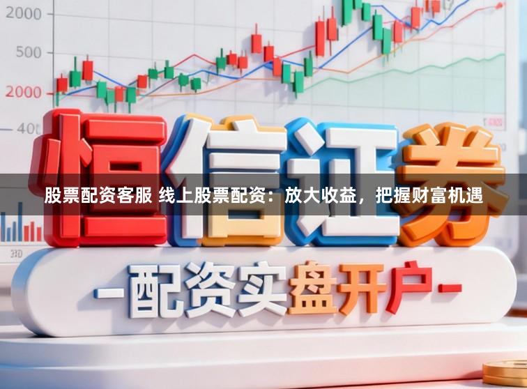 股票配资客服 线上股票配资：放大收益，把握财富机遇