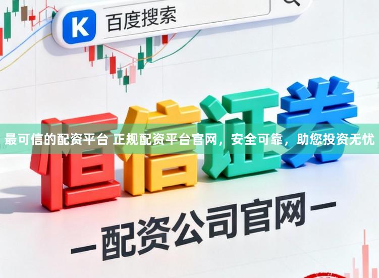 最可信的配资平台 正规配资平台官网，安全可靠，助您投资无忧