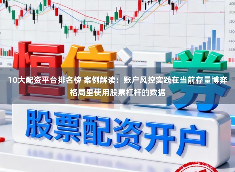 10大配资平台排名榜 案例解读：账户风控实践在当前存量博弈格局里使用股票杠杆的数据