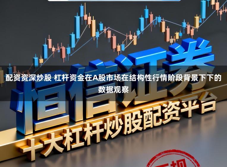 配资资深炒股 杠杆资金在A股市场在结构性行情阶段背景下下的数据观察