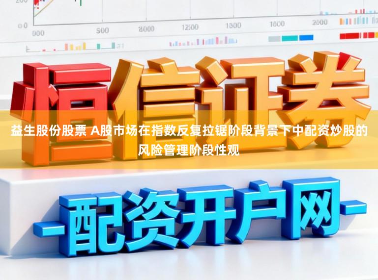 益生股份股票 A股市场在指数反复拉锯阶段背景下中配资炒股的风险管理阶段性观
