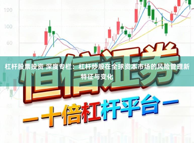 杠杆股票投资 深度专栏：杠杆炒股在全球资本市场的风险管理新特征与变化
