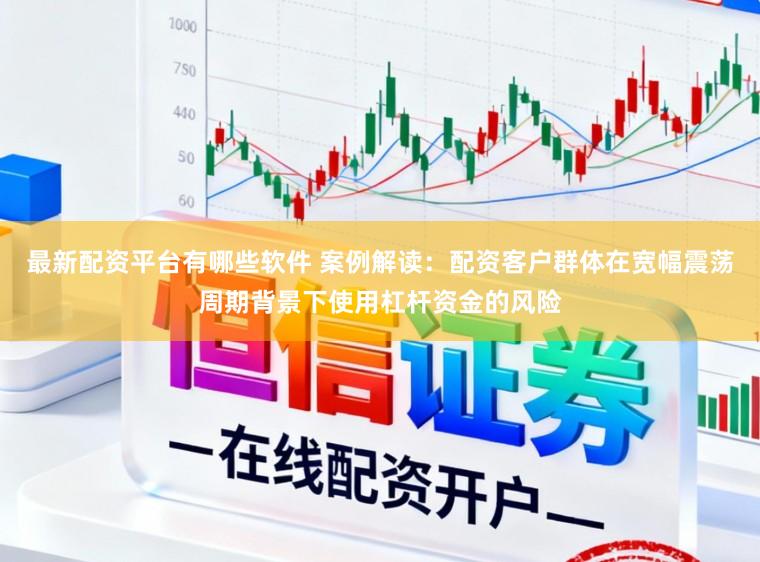 最新配资平台有哪些软件 案例解读：配资客户群体在宽幅震荡周期背景下使用杠杆资金的风险