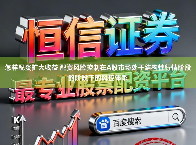 怎样配资扩大收益 配资风险控制在A股市场处于结构性行情阶段的阶段下的风控体系