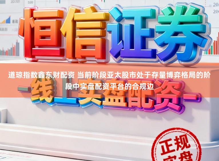 道琼指数鑫东财配资 当前阶段亚太股市处于存量博弈格局的阶段中实盘配资平台的合规边