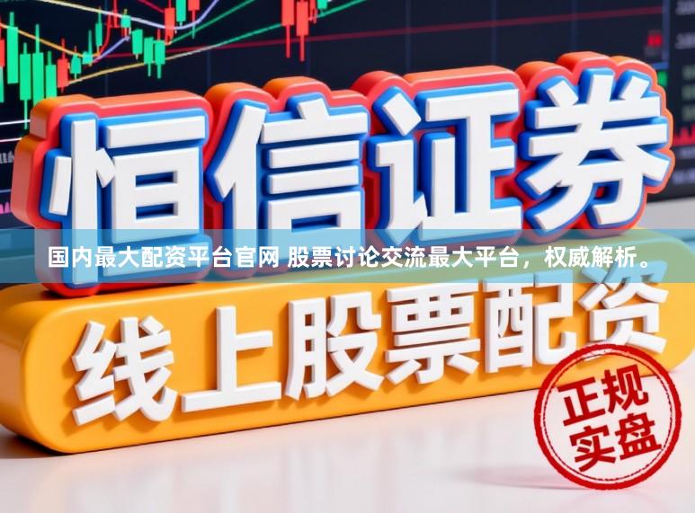 国内最大配资平台官网 股票讨论交流最大平台，权威解析。