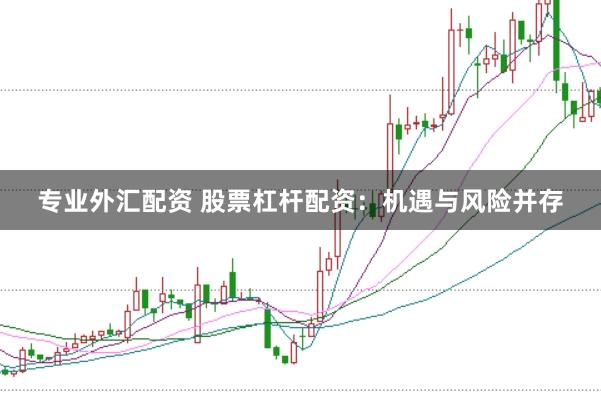 专业外汇配资 股票杠杆配资：机遇与风险并存