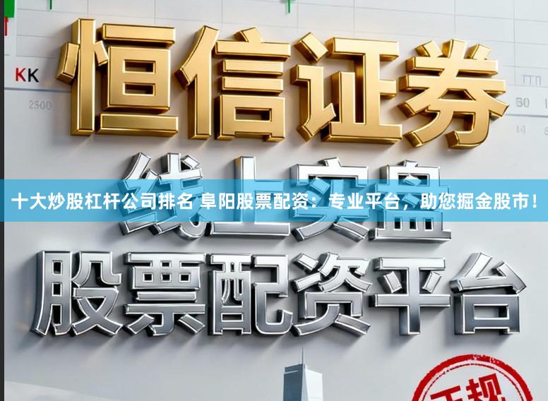 十大炒股杠杆公司排名 阜阳股票配资：专业平台，助您掘金股市！