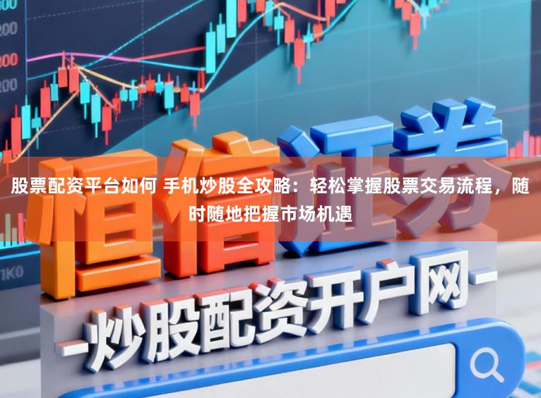 股票配资平台如何 手机炒股全攻略：轻松掌握股票交易流程，随时随地把握市场机遇