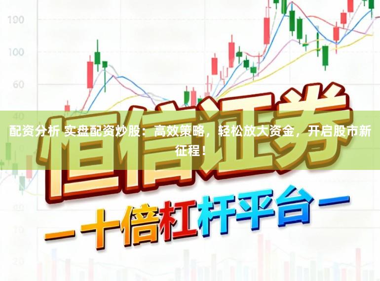 配资分析 实盘配资炒股：高效策略，轻松放大资金，开启股市新征程！