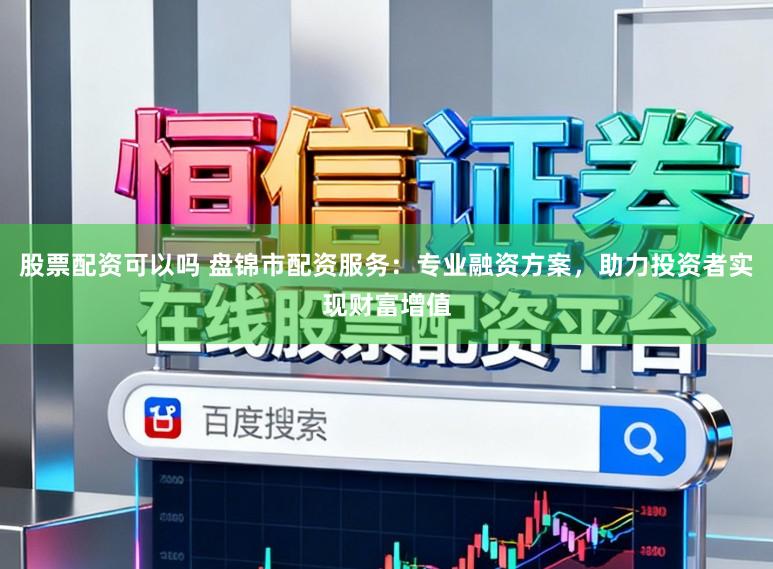 股票配资可以吗 盘锦市配资服务：专业融资方案，助力投资者实现财富增值