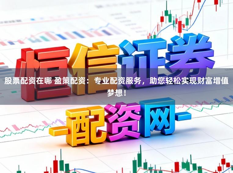 股票配资在哪 盈策配资：专业配资服务，助您轻松实现财富增值梦想！