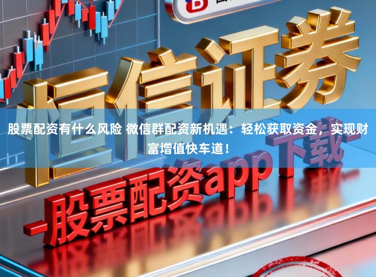 股票配资有什么风险 微信群配资新机遇：轻松获取资金，实现财富增值快车道！