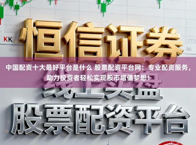 中国配资十大最好平台是什么 股票配资平台网：专业配资服务，助力投资者轻松实现股市增值梦想！