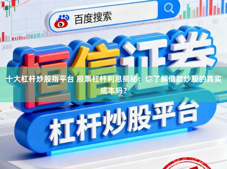 十大杠杆炒股指平台 股票杠杆利息揭秘：你了解借款炒股的真实成本吗？