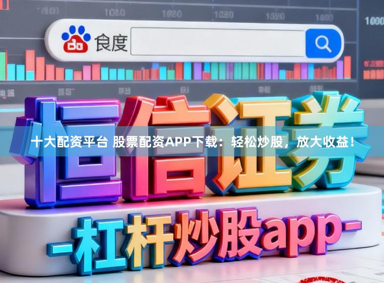 十大配资平台 股票配资APP下载：轻松炒股，放大收益！