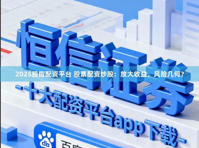 2025股指配资平台 股票配资炒股：放大收益，风险几何？