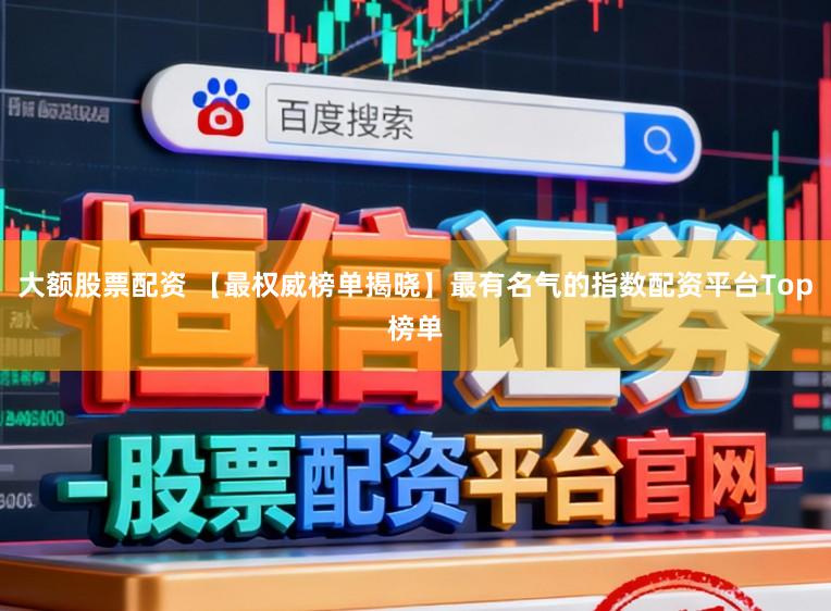 大额股票配资 【最权威榜单揭晓】最有名气的指数配资平台Top榜单