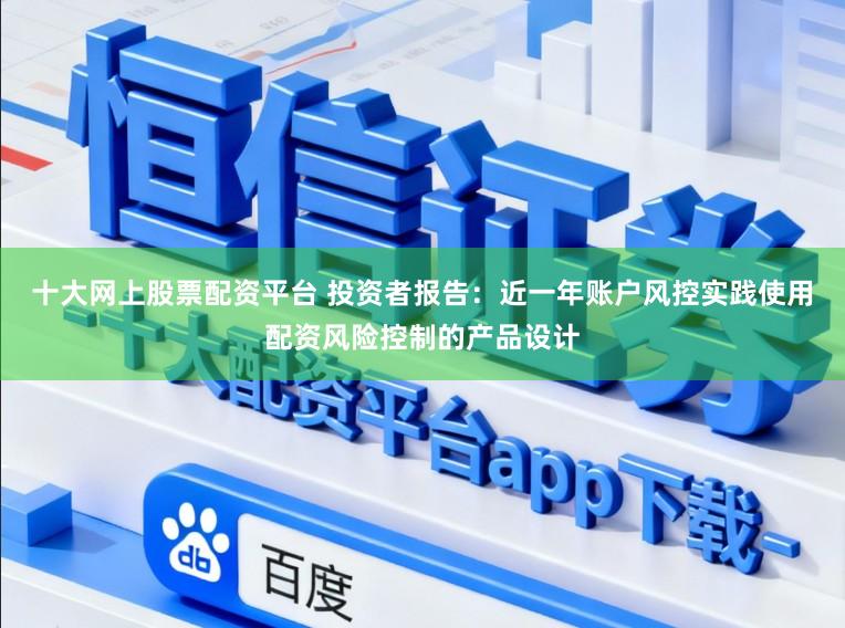十大网上股票配资平台 投资者报告：近一年账户风控实践使用配资风险控制的产品设计