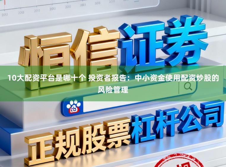 10大配资平台是哪十个 投资者报告：中小资金使用配资炒股的风险管理