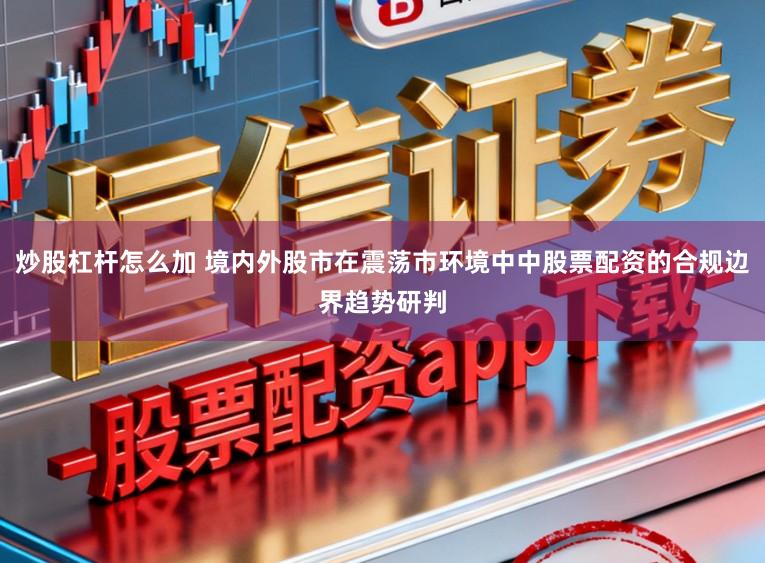 炒股杠杆怎么加 境内外股市在震荡市环境中中股票配资的合规边界趋势研判