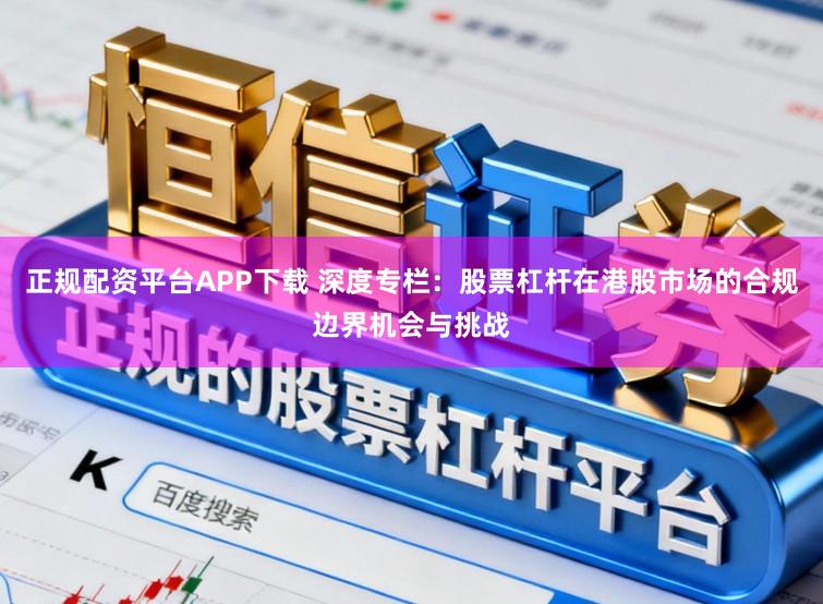 正规配资平台APP下载 深度专栏：股票杠杆在港股市场的合规边界机会与挑战
