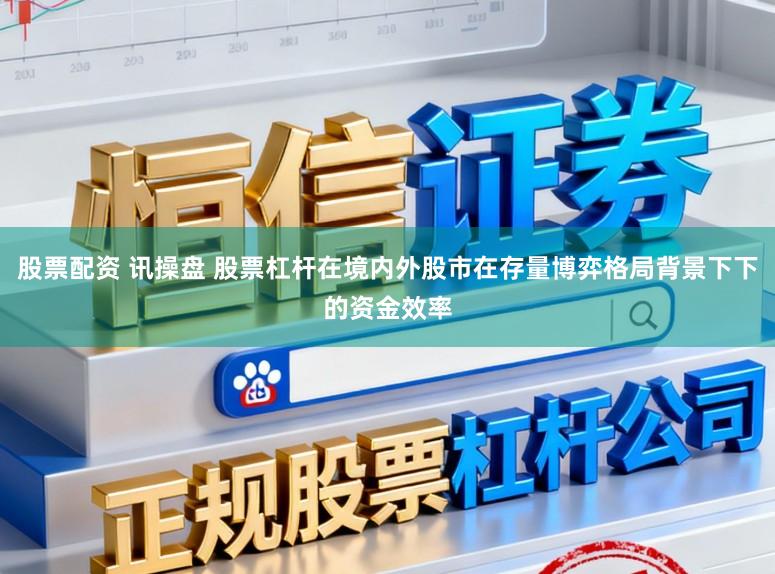 股票配资 讯操盘 股票杠杆在境内外股市在存量博弈格局背景下下的资金效率