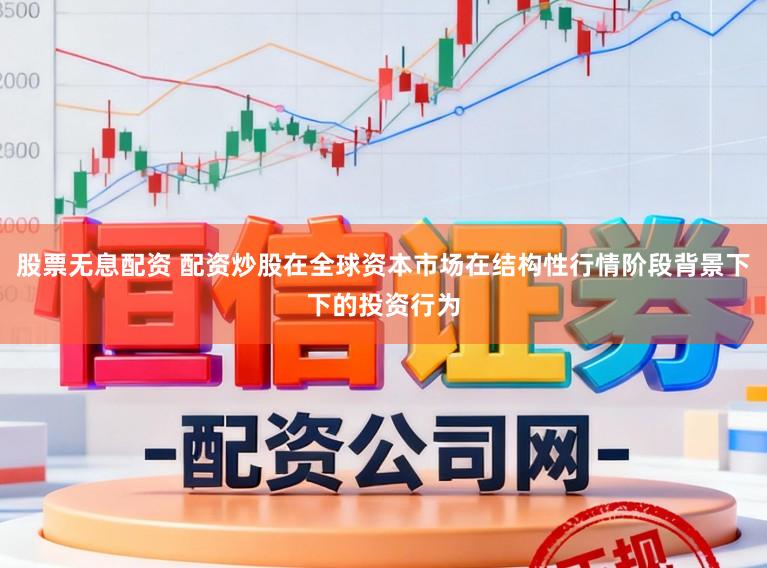 股票无息配资 配资炒股在全球资本市场在结构性行情阶段背景下下的投资行为