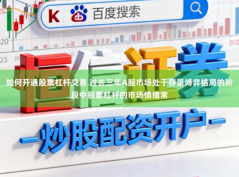 如何开通股票杠杆交易 过去三年A股市场处于存量博弈格局的阶段中股票杠杆的市场情绪常