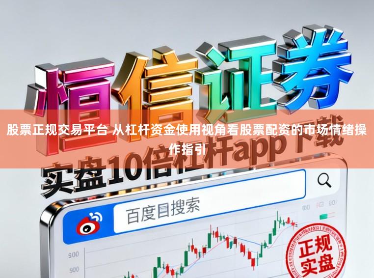 股票正规交易平台 从杠杆资金使用视角看股票配资的市场情绪操作指引