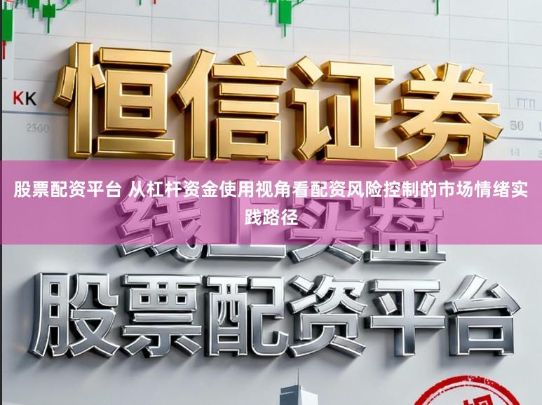 股票配资平台 从杠杆资金使用视角看配资风险控制的市场情绪实践路径