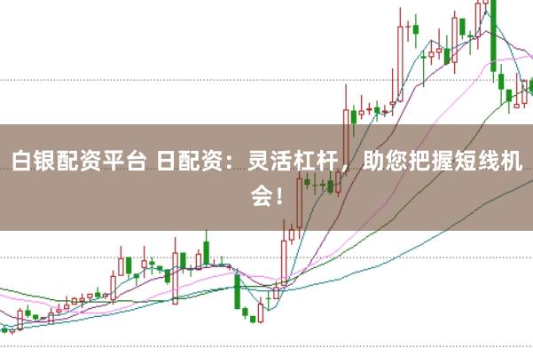 白银配资平台 日配资：灵活杠杆，助您把握短线机会！