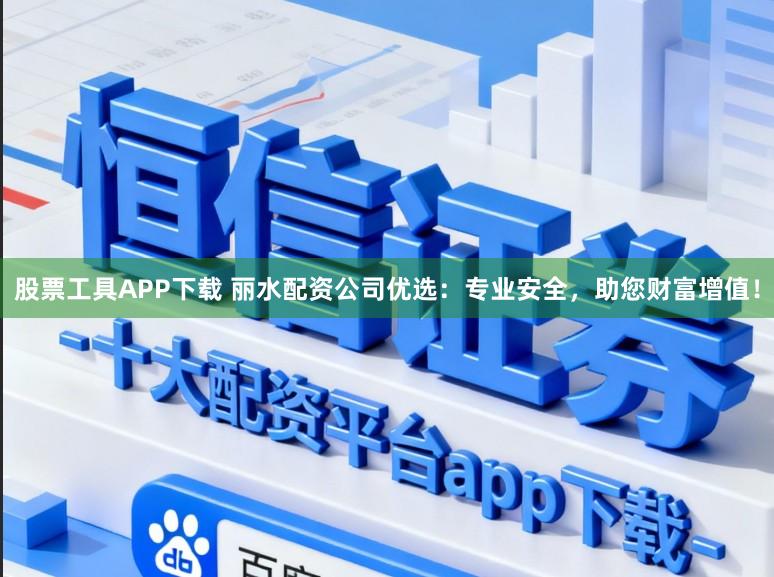 股票工具APP下载 丽水配资公司优选：专业安全，助您财富增值！