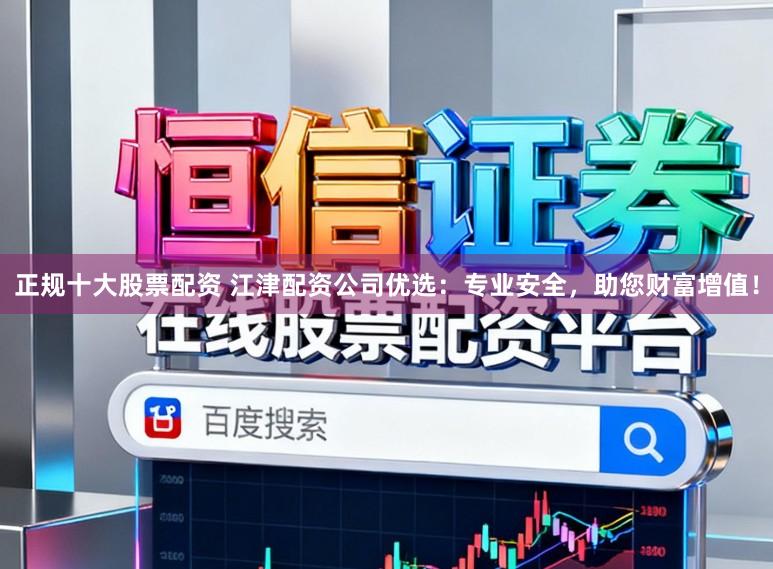 正规十大股票配资 江津配资公司优选：专业安全，助您财富增值！