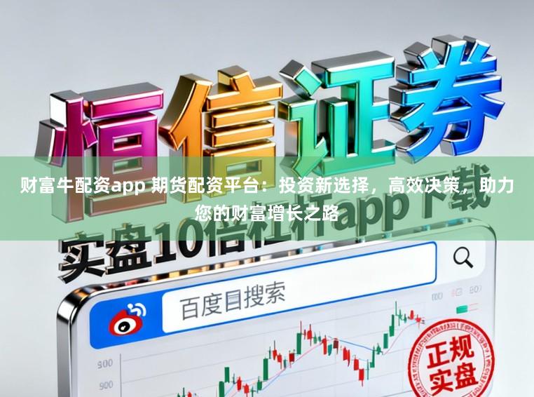 财富牛配资app 期货配资平台：投资新选择，高效决策，助力您的财富增长之路