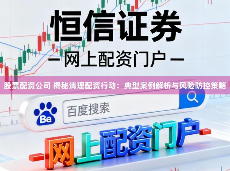 股票配资公司 揭秘清理配资行动：典型案例解析与风险防控策略