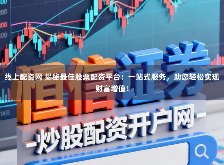 线上配资网 揭秘最佳股票配资平台：一站式服务，助您轻松实现财富增值！