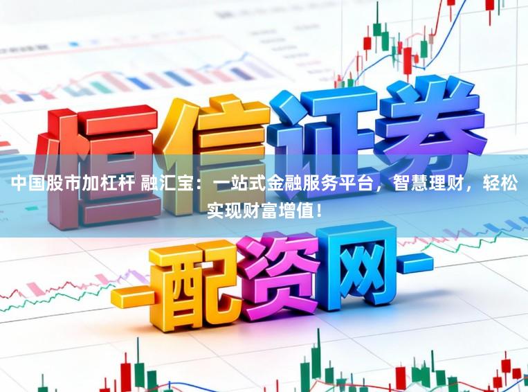 中国股市加杠杆 融汇宝：一站式金融服务平台，智慧理财，轻松实现财富增值！