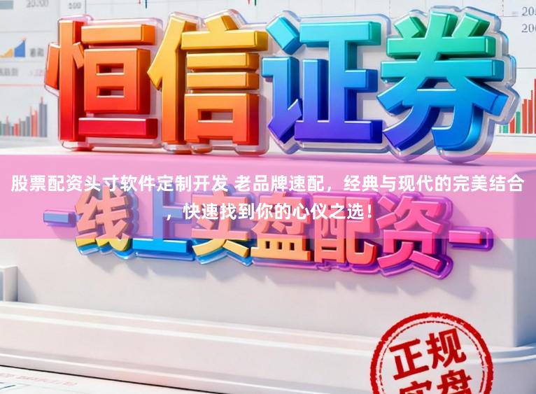 股票配资头寸软件定制开发 老品牌速配，经典与现代的完美结合，快速找到你的心仪之选！