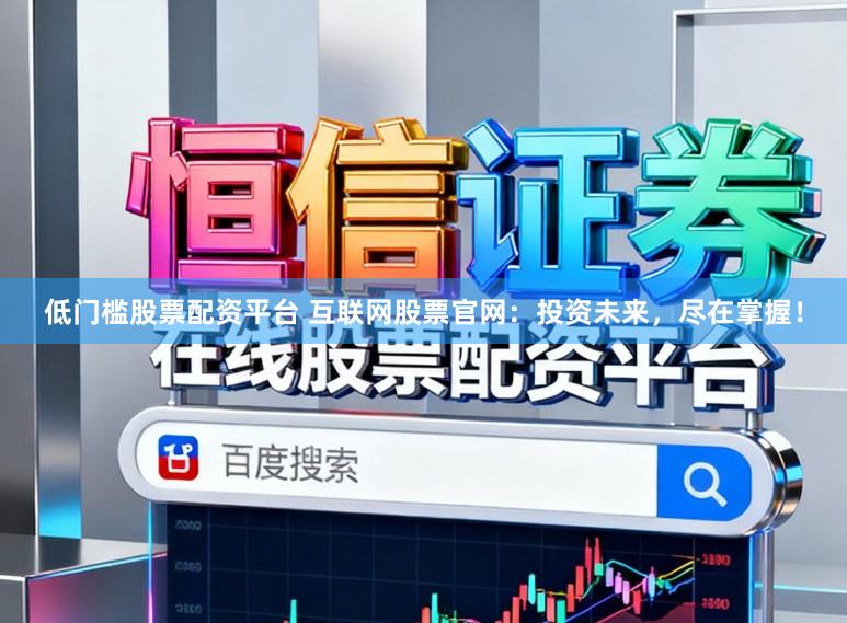 低门槛股票配资平台 互联网股票官网：投资未来，尽在掌握！