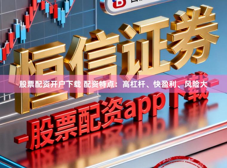 股票配资开户下载 配资特点：高杠杆、快盈利、风险大